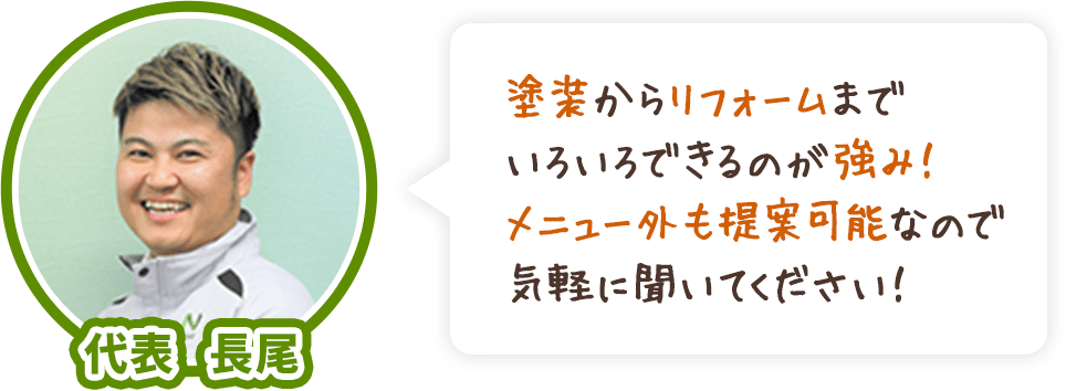 塗装からリフォームまでいろいろできるのが強み！メニュー外も提案可能なので気軽に聞いてください！