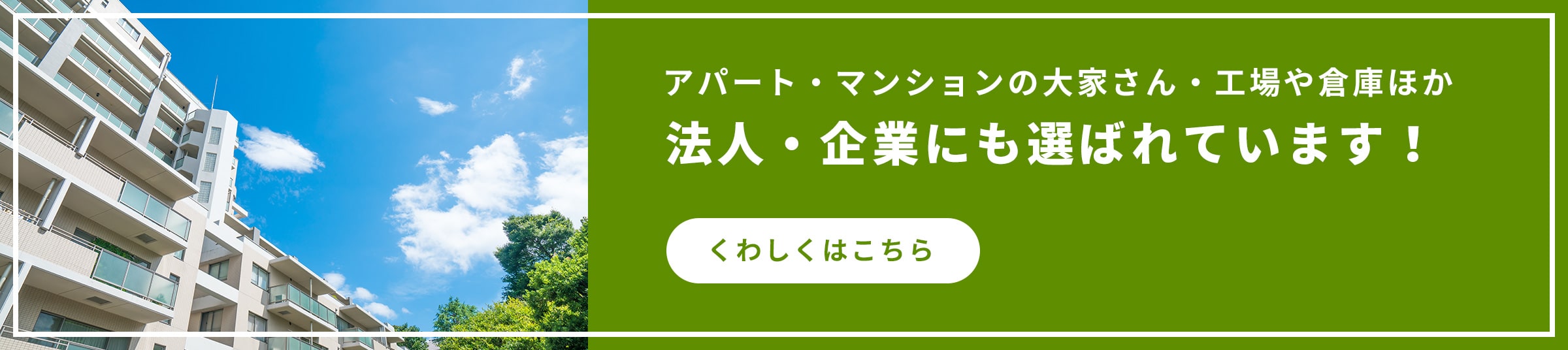 アパート・マンションの大家さん・工場や倉庫ほか法人・企業にも選ばれています！